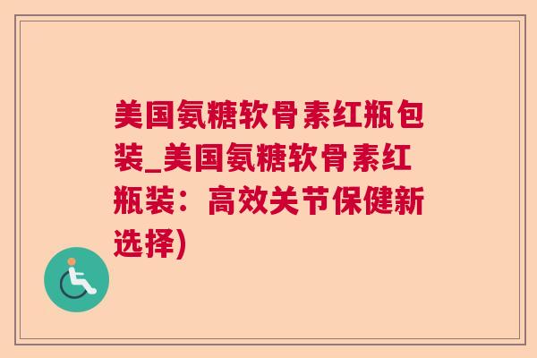 美国氨糖软骨素红瓶包装_美国氨糖软骨素红瓶装：高效关节保健新选择)