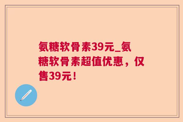 氨糖软骨素39元_氨糖软骨素超值优惠，仅售39元！