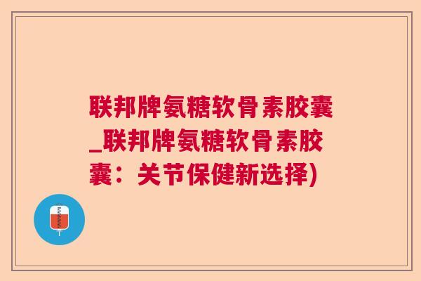 联邦牌氨糖软骨素胶囊_联邦牌氨糖软骨素胶囊：关节保健新选择)