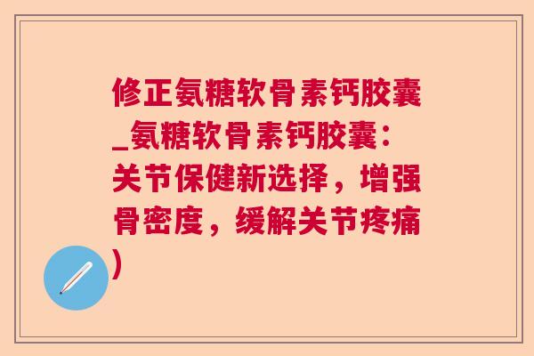 修正氨糖软骨素钙胶囊_氨糖软骨素钙胶囊：关节保健新选择，增强骨密度，缓解关节疼痛)