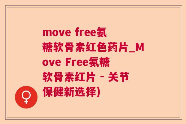 move free氨糖软骨素红色药片_Move Free氨糖软骨素红片 - 关节保健新选择)