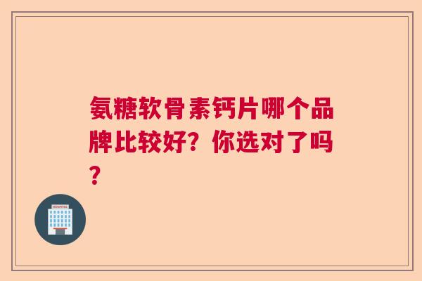 氨糖软骨素钙片哪个品牌比较好？你选对了吗？