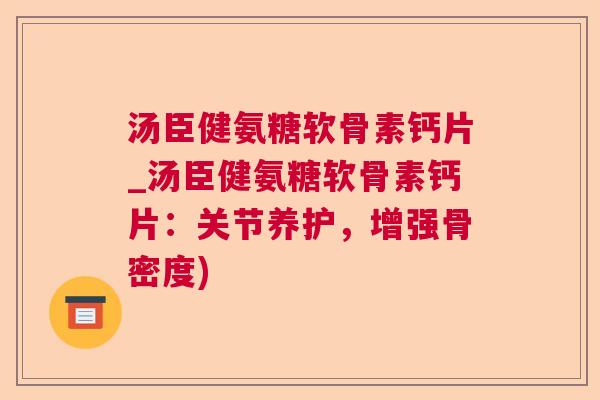 汤臣健氨糖软骨素钙片_汤臣健氨糖软骨素钙片：关节养护，增强骨密度)