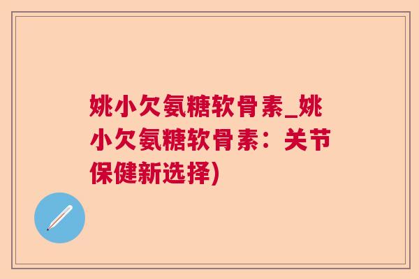 姚小欠氨糖软骨素_姚小欠氨糖软骨素：关节保健新选择)