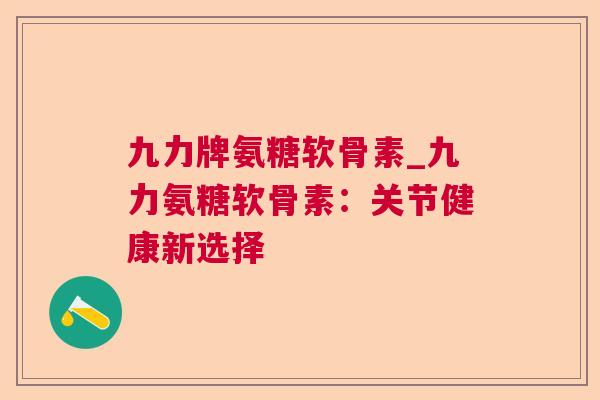 九力牌氨糖软骨素_九力氨糖软骨素：关节健康新选择