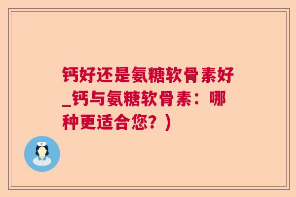 钙好还是氨糖软骨素好_钙与氨糖软骨素：哪种更适合您？)