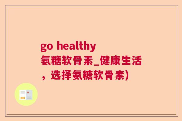 go healthy氨糖软骨素_健康生活，选择氨糖软骨素)