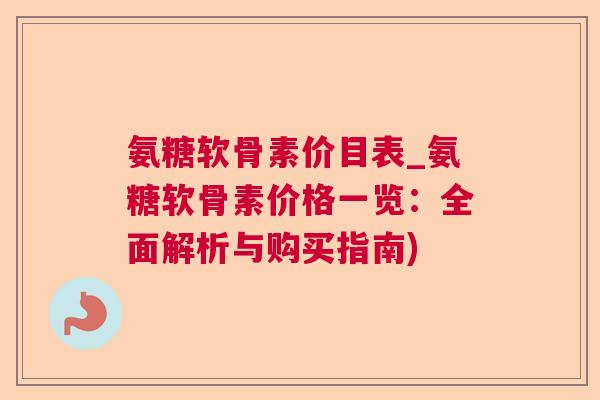 氨糖软骨素价目表_氨糖软骨素价格一览:全面解析与购买指南) 氨糖软骨素价目表_氨糖软骨素价格一览:全面解析与购买指南)