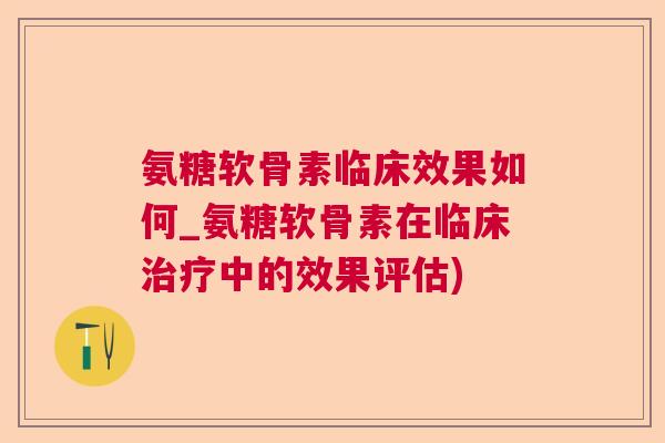 氨糖软骨素临床效果如何_氨糖软骨素在临床治疗中的效果评估)