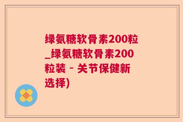 绿氨糖软骨素200粒_绿氨糖软骨素200粒装 - 关节保健新选择)