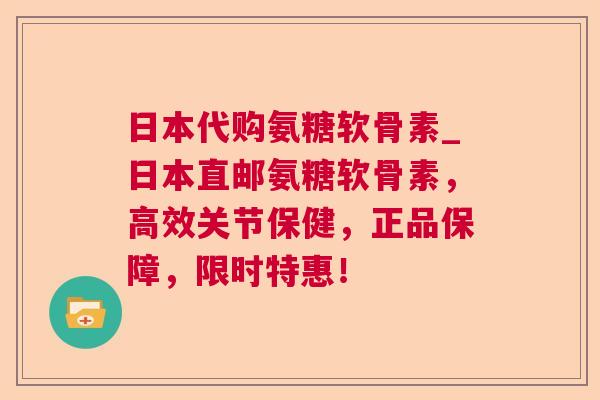 日本代购氨糖软骨素_日本直邮氨糖软骨素，高效关节保健，正品保障，限时特惠！