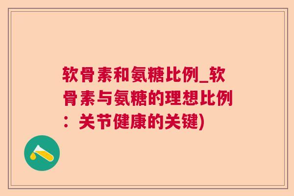 软骨素和氨糖比例_软骨素与氨糖的理想比例：关节健康的关键)