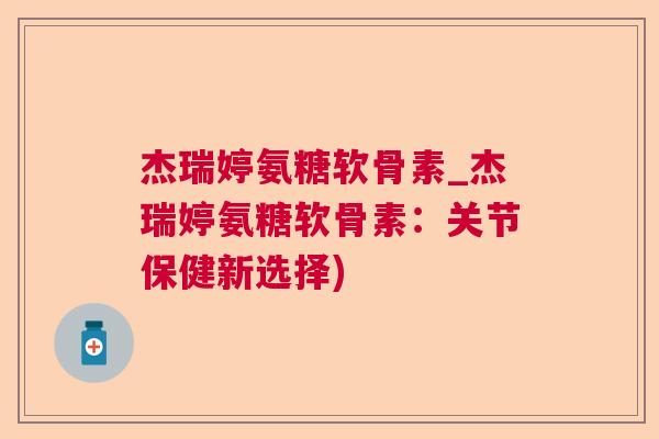 杰瑞婷氨糖软骨素_杰瑞婷氨糖软骨素：关节保健新选择)