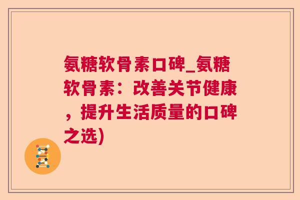 氨糖软骨素口碑_氨糖软骨素:改善关节健康,提升生活质量的口碑之选) 氨糖软骨素口碑_氨糖软骨素:改善关节健康,提升生活质量的口碑之选)