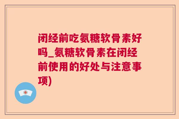 闭经前吃氨糖软骨素好吗_氨糖软骨素在闭经前使用的好处与注意事项)
