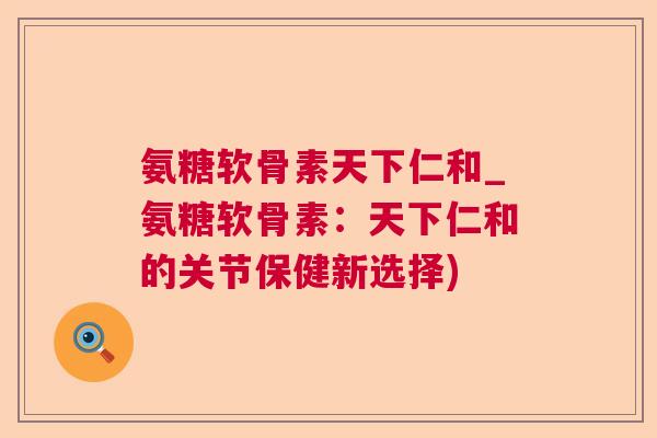 氨糖软骨素天下仁和_氨糖软骨素：天下仁和的关节保健新选择)
