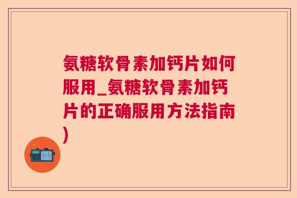 氨糖软骨素加钙片如何服用_氨糖软骨素加钙片的正确服用方法指南)