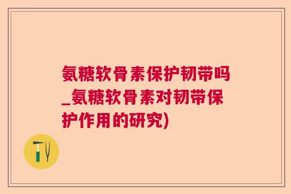 氨糖软骨素保护韧带吗_氨糖软骨素对韧带保护作用的研究)