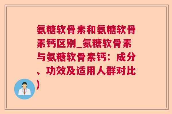 氨糖软骨素和氨糖软骨素钙区别_氨糖软骨素与氨糖软骨素钙：成分、功效及适用人群对比)
