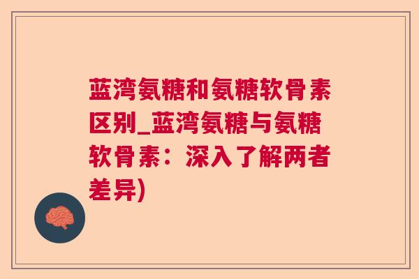 蓝湾氨糖和氨糖软骨素区别_蓝湾氨糖与氨糖软骨素：深入了解两者差异)
