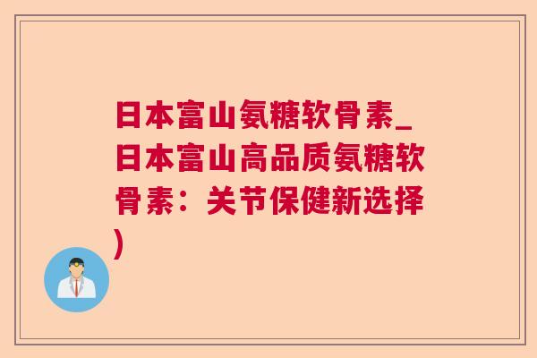 日本富山氨糖软骨素_日本富山高品质氨糖软骨素：关节保健新选择)