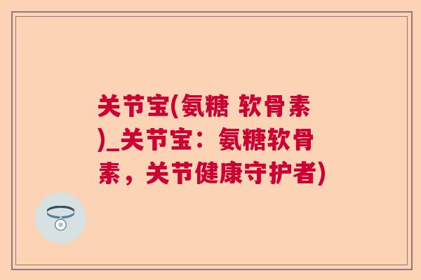 关节宝(氨糖 软骨素)_关节宝：氨糖软骨素，关节健康守护者)