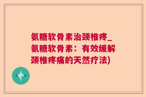 氨糖软骨素颈椎疼_氨糖软骨素：有效缓解颈椎的天然疗法)