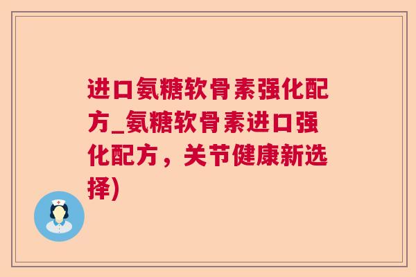 进口氨糖软骨素强化配方_氨糖软骨素进口强化配方，关节健康新选择)