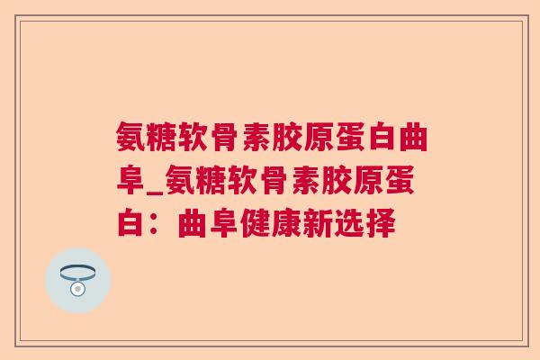 氨糖软骨素胶原蛋白曲阜_氨糖软骨素胶原蛋白：曲阜健康新选择