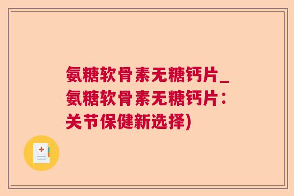 氨糖软骨素无糖钙片_氨糖软骨素无糖钙片：关节保健新选择)