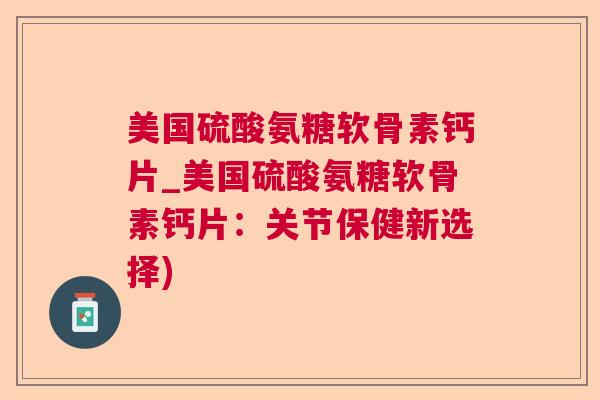 美国硫酸氨糖软骨素钙片_美国硫酸氨糖软骨素钙片：关节保健新选择)