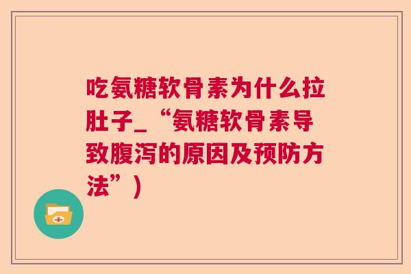 吃氨糖软骨素为什么拉肚子_“氨糖软骨素导致腹泻的原因及预防方法”)