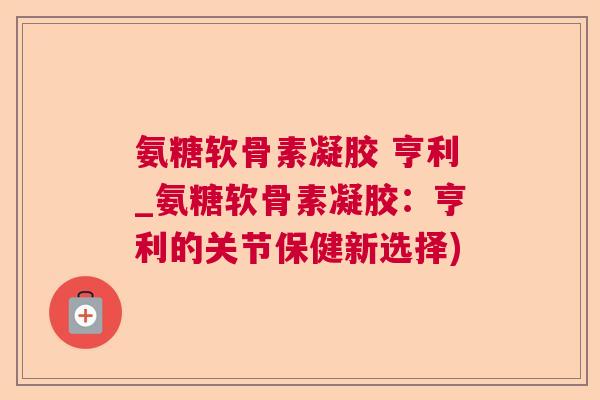 氨糖软骨素凝胶 亨利_氨糖软骨素凝胶：亨利的关节保健新选择)