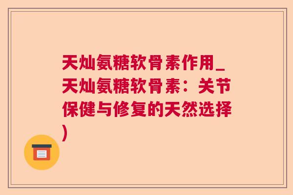 天灿氨糖软骨素作用_天灿氨糖软骨素：关节保健与修复的天然选择)