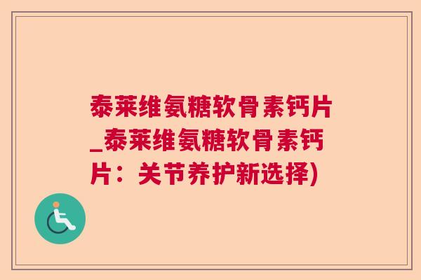 泰莱维氨糖软骨素钙片_泰莱维氨糖软骨素钙片：关节养护新选择)