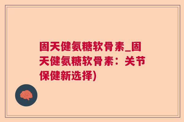 固天健氨糖软骨素_固天健氨糖软骨素：关节保健新选择)