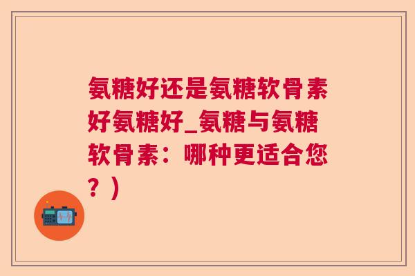 氨糖好还是氨糖软骨素好氨糖好_氨糖与氨糖软骨素：哪种更适合您？)