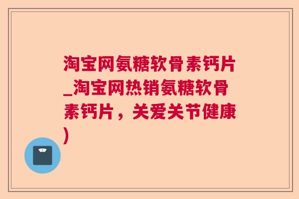 淘宝网氨糖软骨素钙片_淘宝网热销氨糖软骨素钙片，关爱关节健康)