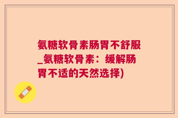 氨糖软骨素肠胃不舒服_氨糖软骨素：缓解肠胃不适的天然选择)