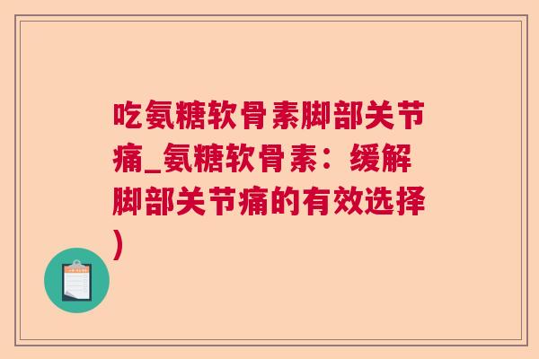 吃氨糖软骨素脚部关节痛_氨糖软骨素：缓解脚部关节痛的有效选择)