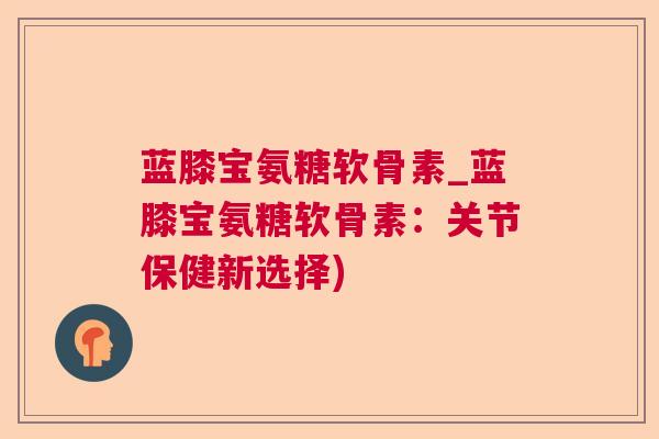 蓝膝宝氨糖软骨素_蓝膝宝氨糖软骨素：关节保健新选择)