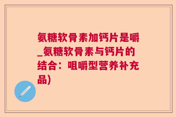 氨糖软骨素加钙片是嚼_氨糖软骨素与钙片的结合：咀嚼型营养补充品)