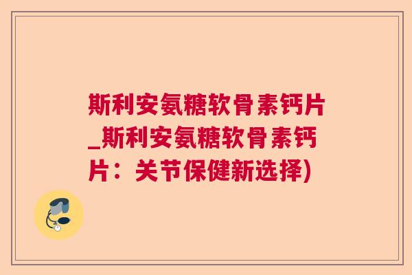 斯利安氨糖软骨素钙片_斯利安氨糖软骨素钙片：关节保健新选择)