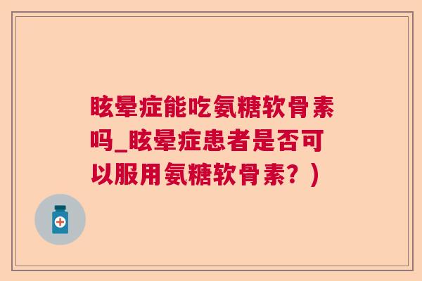 眩晕症能吃氨糖软骨素吗_眩晕症患者是否可以服用氨糖软骨素？)