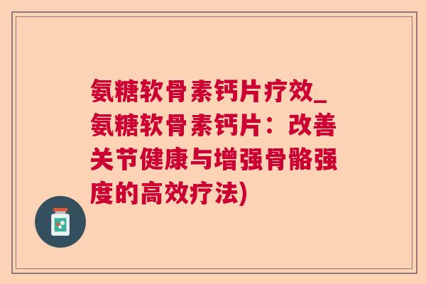 氨糖软骨素钙片疗效_氨糖软骨素钙片：改善关节健康与增强骨骼强度的高效疗法)