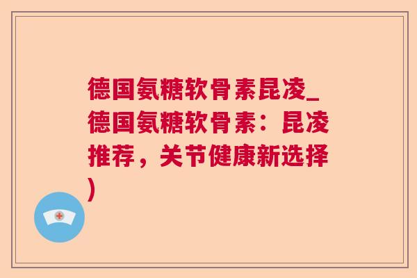德国氨糖软骨素昆凌_德国氨糖软骨素：昆凌推荐，关节健康新选择)
