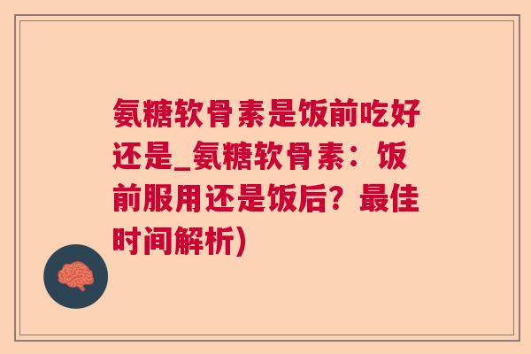 氨糖软骨素是饭前吃好还是_氨糖软骨素：饭前服用还是饭后？最佳时间解析)
