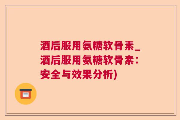 酒后服用氨糖软骨素_酒后服用氨糖软骨素：安全与效果分析)