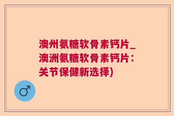 澳州氨糖软骨素钙片_澳洲氨糖软骨素钙片：关节保健新选择)