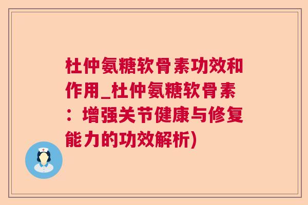 杜仲氨糖软骨素功效和作用_杜仲氨糖软骨素：增强关节健康与修复能力的功效解析)